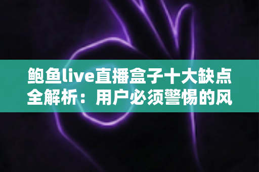鲍鱼live直播盒子十大缺点全解析:用户必须警惕的风险与隐患深度测评 鲍鱼live直播盒子十大缺点全解析:用户必须警惕的风险与隐患深度测评