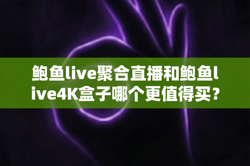 鲍鱼live聚合直播和鲍鱼live4K盒子哪个更值得买?2025最新深度对比与选购避坑指南 鲍鱼live聚合直播和鲍鱼live4K盒子哪个更值得买?2025最新深度对比与选购避坑指南