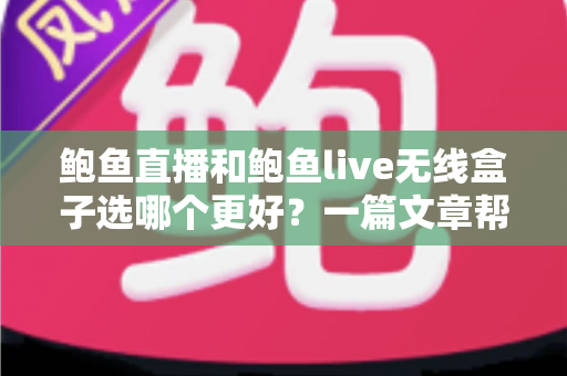 鲍鱼直播和鲍鱼live无线盒子选哪个更好?一篇文章帮你彻底搞懂选购难题 鲍鱼直播和鲍鱼live无线盒子选哪个更好?一篇文章帮你彻底搞懂选购难题