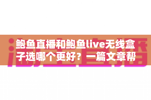鲍鱼直播和鲍鱼live无线盒子选哪个更好?一篇文章帮你彻底搞懂选购难题 鲍鱼直播和鲍鱼live无线盒子选哪个更好?一篇文章帮你彻底搞懂选购难题