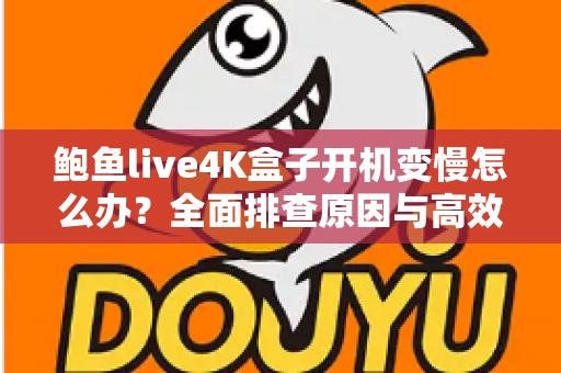 鲍鱼live4K盒子开机变慢怎么办?全面排查原因与高效优化方案,让您的4K观影体验重回流畅巅峰 鲍鱼live4K盒子开机变慢怎么办?全面排查原因与高效优化方案,让您的4K观影体验重回流畅巅峰