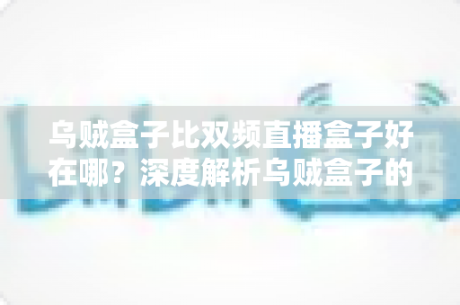 乌贼盒子比双频直播盒子好在哪?深度解析乌贼盒子的核心优势与选购指南 乌贼盒子比双频直播盒子好在哪?深度解析乌贼盒子的核心优势与选购指南