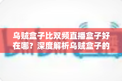 乌贼盒子比双频直播盒子好在哪？深度解析乌贼盒子的核心优势与选购指南