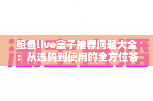 鲍鱼live盒子推荐问题大全:从选购到使用的全方位答疑指南 鲍鱼live盒子推荐问题大全:从选购到使用的全方位答疑指南