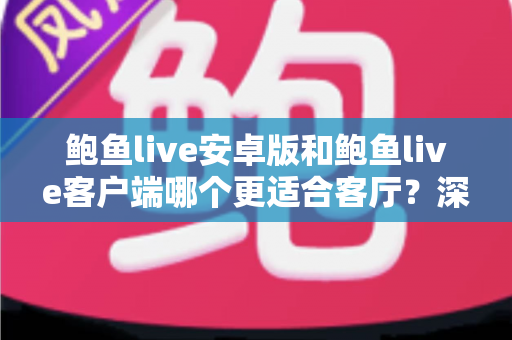 鲍鱼live安卓版和鲍鱼live客户端哪个更适合客厅?深度对比与选择建议 鲍鱼live安卓版和鲍鱼live客户端哪个更适合客厅?深度对比与选择建议
