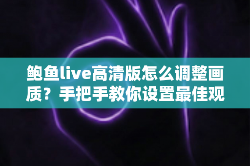 鲍鱼live高清版怎么调整画质？手把手教你设置最佳观看体验的完整教程