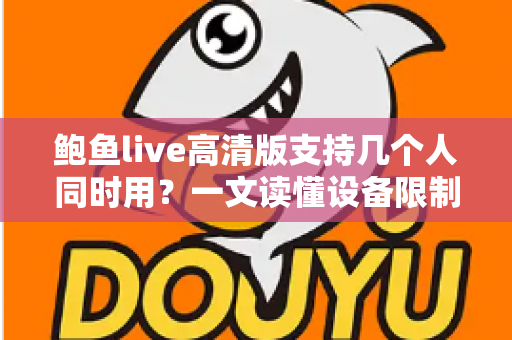 鲍鱼live高清版支持几个人同时用?一文读懂设备限制与多人观看全攻略 鲍鱼live高清版支持几个人同时用?一文读懂设备限制与多人观看全攻略