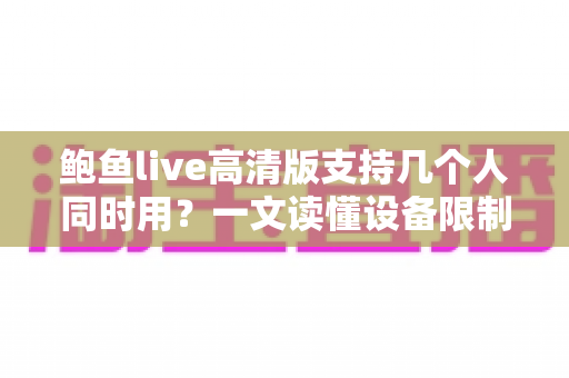 鲍鱼live高清版支持几个人同时用?一文读懂设备限制与多人观看全攻略 鲍鱼live高清版支持几个人同时用?一文读懂设备限制与多人观看全攻略