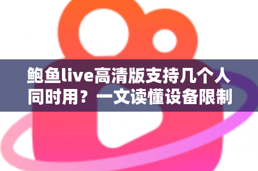 鲍鱼live高清版支持几个人同时用？一文读懂设备限制与多人观看全攻略