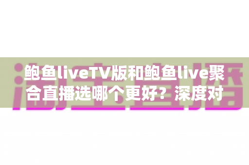 鲍鱼liveTV版和鲍鱼live聚合直播选哪个更好？深度对比评测帮你一次选对