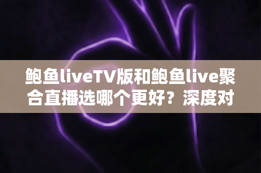 鲍鱼liveTV版和鲍鱼live聚合直播选哪个更好？深度对比评测帮你一次选对