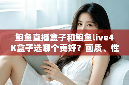 鲍鱼直播盒子和鲍鱼live4K盒子选哪个更好?画质、性能与性价比全方位对比指南 鲍鱼直播盒子和鲍鱼live4K盒子选哪个更好?画质、性能与性价比全方位对比指南