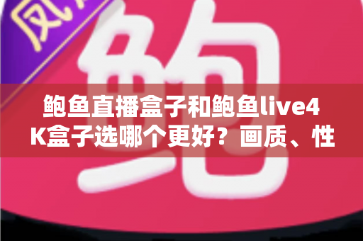 鲍鱼直播盒子和鲍鱼live4K盒子选哪个更好?画质、性能与性价比全方位对比指南 鲍鱼直播盒子和鲍鱼live4K盒子选哪个更好?画质、性能与性价比全方位对比指南
