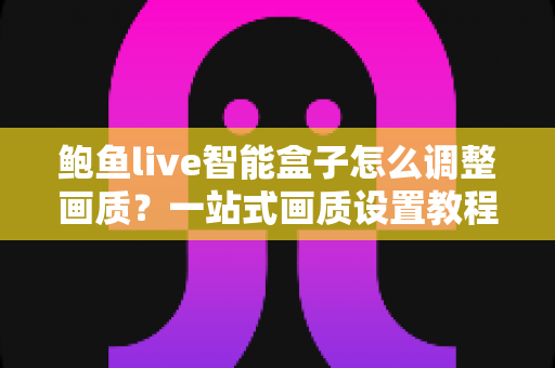 鲍鱼live智能盒子怎么调整画质?一站式画质设置教程与家庭影院优化全攻略 鲍鱼live智能盒子怎么调整画质?一站式画质设置教程与家庭影院优化全攻略
