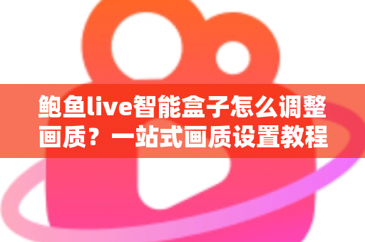 鲍鱼live智能盒子怎么调整画质?一站式画质设置教程与家庭影院优化全攻略 鲍鱼live智能盒子怎么调整画质?一站式画质设置教程与家庭影院优化全攻略