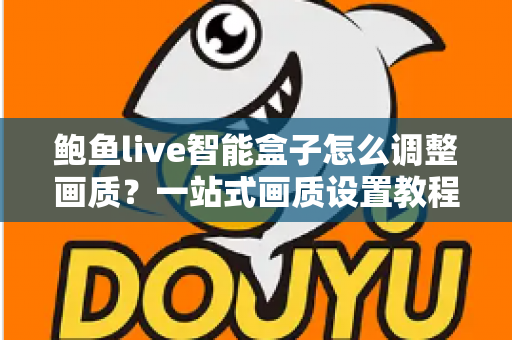 鲍鱼live智能盒子怎么调整画质?一站式画质设置教程与家庭影院优化全攻略 鲍鱼live智能盒子怎么调整画质?一站式画质设置教程与家庭影院优化全攻略