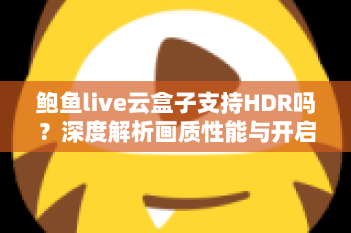 鲍鱼live云盒子支持HDR吗?深度解析画质性能与开启技巧全指南 鲍鱼live云盒子支持HDR吗?深度解析画质性能与开启技巧全指南