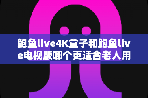 鲍鱼live4K盒子和鲍鱼live电视版哪个更适合老人用?一文看懂两大版本差异,帮爸妈选对观影方案 鲍鱼live4K盒子和鲍鱼live电视版哪个更适合老人用?一文看懂两大版本差异,帮爸妈选对观影方案