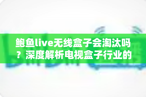 鲍鱼live无线盒子会淘汰吗?深度解析电视盒子行业的现状与未来趋势 鲍鱼live无线盒子会淘汰吗?深度解析电视盒子行业的现状与未来趋势