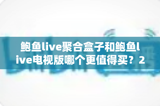鲍鱼live聚合盒子和鲍鱼live电视版哪个更值得买?2025年最全选购对比指南,帮你一次选对不踩坑 鲍鱼live聚合盒子和鲍鱼live电视版哪个更值得买?2025年最全选购对比指南,帮你一次选对不踩坑