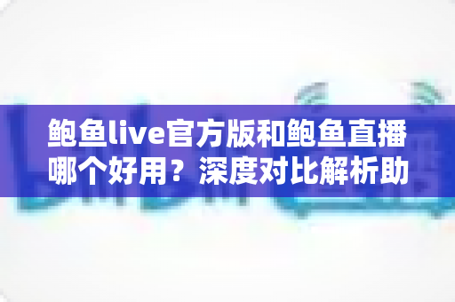 鲍鱼live官方版和鲍鱼直播哪个好用？深度对比解析助你找到理想直播体验