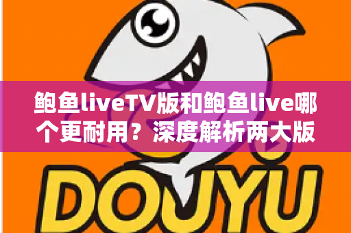 鲍鱼liveTV版和鲍鱼live哪个更耐用?深度解析两大版本稳定性与使用寿命的全面对比指南 鲍鱼liveTV版和鲍鱼live哪个更耐用?深度解析两大版本稳定性与使用寿命的全面对比指南