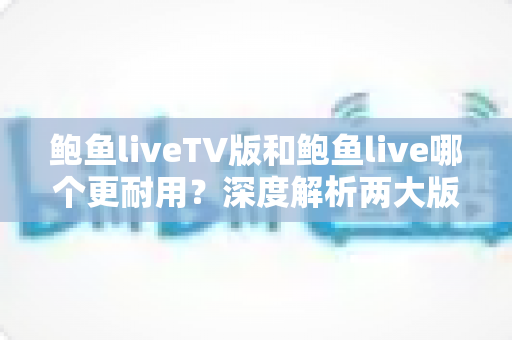 鲍鱼liveTV版和鲍鱼live哪个更耐用?深度解析两大版本稳定性与使用寿命的全面对比指南 鲍鱼liveTV版和鲍鱼live哪个更耐用?深度解析两大版本稳定性与使用寿命的全面对比指南