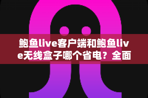鲍鱼live客户端和鲍鱼live无线盒子哪个省电?全面解析功耗差异、省电技巧与选购建议 鲍鱼live客户端和鲍鱼live无线盒子哪个省电?全面解析功耗差异、省电技巧与选购建议