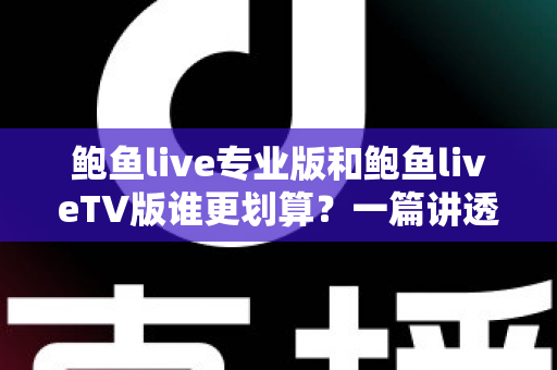 鲍鱼live专业版和鲍鱼liveTV版谁更划算？一篇讲透版本差异与高性价比选购指南