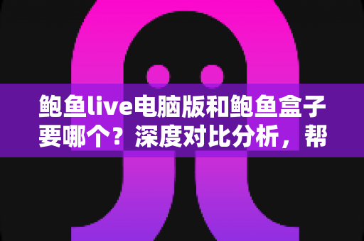 鲍鱼live电脑版和鲍鱼盒子要哪个？深度对比分析，帮你选出最适合自己的使用方案