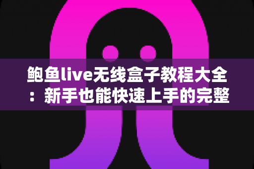 鲍鱼live无线盒子教程大全:新手也能快速上手的完整操作指南 鲍鱼live无线盒子教程大全:新手也能快速上手的完整操作指南