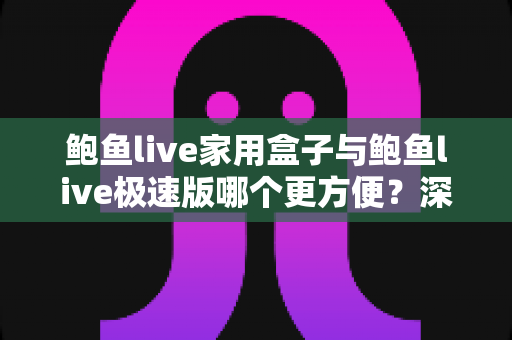鲍鱼live家用盒子与鲍鱼live极速版哪个更方便？深度实测对比帮你选对使用方式