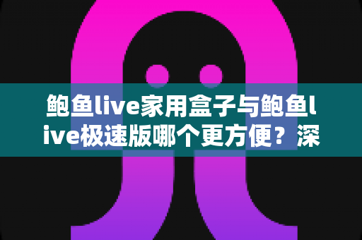 鲍鱼live家用盒子与鲍鱼live极速版哪个更方便？深度实测对比帮你选对使用方式