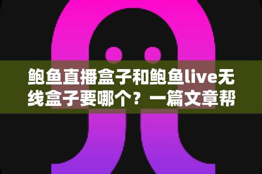 鲍鱼直播盒子和鲍鱼live无线盒子要哪个?一篇文章帮你选对不踩坑 鲍鱼直播盒子和鲍鱼live无线盒子要哪个?一篇文章帮你选对不踩坑