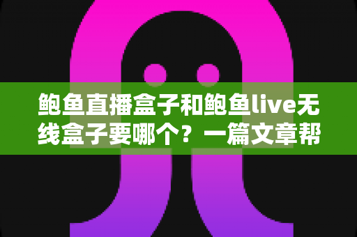 鲍鱼直播盒子和鲍鱼live无线盒子要哪个?一篇文章帮你选对不踩坑 鲍鱼直播盒子和鲍鱼live无线盒子要哪个?一篇文章帮你选对不踩坑