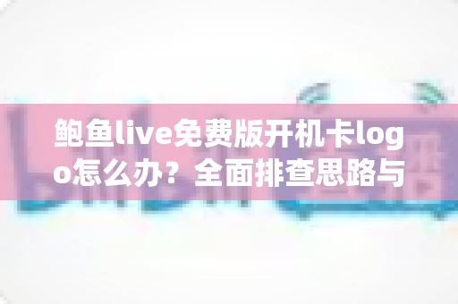 鲍鱼live免费版开机卡logo怎么办?全面排查思路与快速修复指南 鲍鱼live免费版开机卡logo怎么办?全面排查思路与快速修复指南