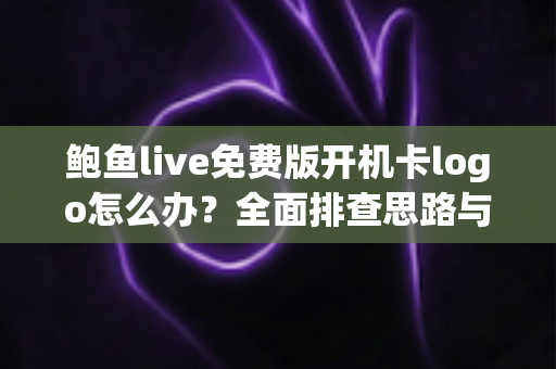 鲍鱼live免费版开机卡logo怎么办?全面排查思路与快速修复指南 鲍鱼live免费版开机卡logo怎么办?全面排查思路与快速修复指南