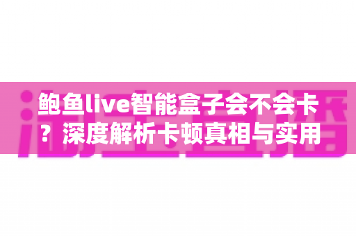 鲍鱼live智能盒子会不会卡?深度解析卡顿真相与实用优化全攻略 鲍鱼live智能盒子会不会卡?深度解析卡顿真相与实用优化全攻略