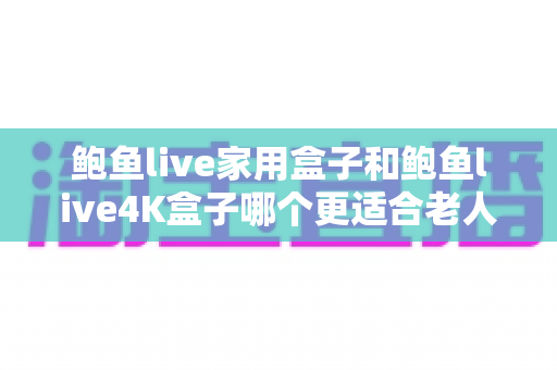 鲍鱼live家用盒子和鲍鱼live4K盒子哪个更适合老人用?2024年孝心选购深度指南:为爸妈挑对电视盒子,让长辈看电视更省心更舒心 鲍鱼live家用盒子和鲍鱼live4K盒子哪个更适合老人用?2024年孝心选购深度指南:为爸妈挑对电视盒子,让长辈看电视更省心更舒心
