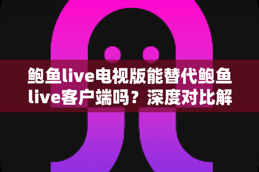 鲍鱼live电视版能替代鲍鱼live客户端吗?深度对比解析大屏与移动端的真实使用体验 鲍鱼live电视版能替代鲍鱼live客户端吗?深度对比解析大屏与移动端的真实使用体验