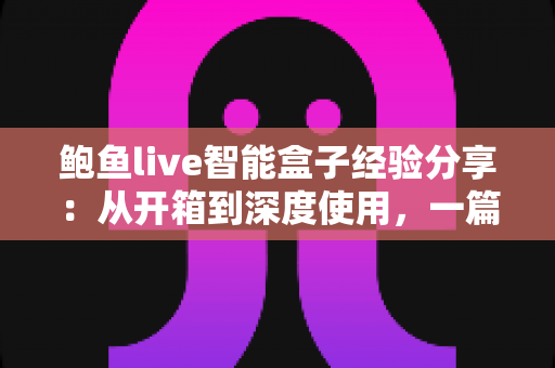 鲍鱼live智能盒子经验分享:从开箱到深度使用,一篇讲透真实体验的实用指南 鲍鱼live智能盒子经验分享:从开箱到深度使用,一篇讲透真实体验的实用指南