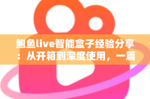 鲍鱼live智能盒子经验分享:从开箱到深度使用,一篇讲透真实体验的实用指南 鲍鱼live智能盒子经验分享:从开箱到深度使用,一篇讲透真实体验的实用指南