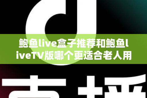 鲍鱼live盒子推荐和鲍鱼liveTV版哪个更适合老人用？2025最新老人友好型观看方案选购全攻略