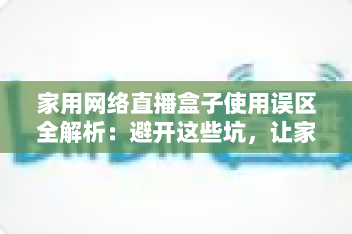 家用网络直播盒子使用误区全解析:避开这些坑,让家庭直播更稳定、更专业 家用网络直播盒子使用误区全解析:避开这些坑,让家庭直播更稳定、更专业