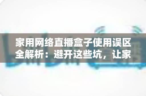 家用网络直播盒子使用误区全解析：避开这些坑，让家庭直播更稳定、更专业