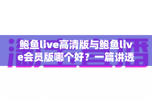 鲍鱼live高清版与鲍鱼live会员版哪个好?一篇讲透版本差异与选择建议的实用指南 鲍鱼live高清版与鲍鱼live会员版哪个好?一篇讲透版本差异与选择建议的实用指南