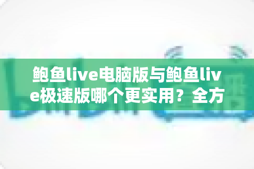 鲍鱼live电脑版与鲍鱼live极速版哪个更实用?全方位对比助你轻松选出最适合的版本 鲍鱼live电脑版与鲍鱼live极速版哪个更实用?全方位对比助你轻松选出最适合的版本