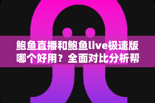 鲍鱼直播和鲍鱼live极速版哪个好用？全面对比分析帮你选出最适合的版本