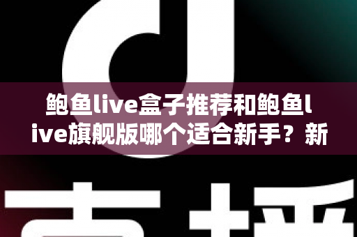 鲍鱼live盒子推荐和鲍鱼live旗舰版哪个适合新手?新手选购全攻略与深度对比解析 鲍鱼live盒子推荐和鲍鱼live旗舰版哪个适合新手?新手选购全攻略与深度对比解析