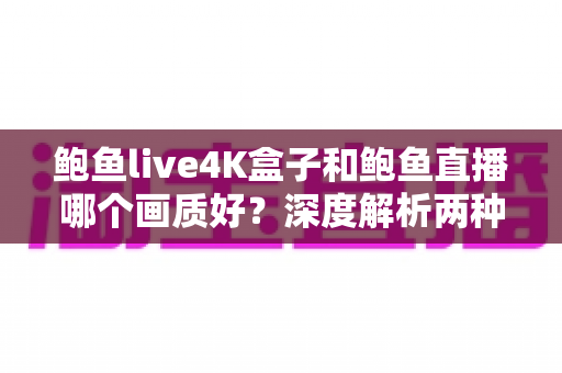 鲍鱼live4K盒子和鲍鱼直播哪个画质好?深度解析两种观看方案的画质差异与选购指南 鲍鱼live4K盒子和鲍鱼直播哪个画质好?深度解析两种观看方案的画质差异与选购指南